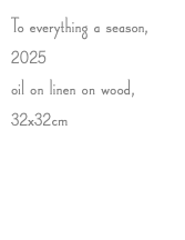 To everything a season, 2025 oil on linen on wood, 32x32cm