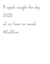 A spark caught the sky, 2025 oil on linen on wood, 40x32cm
