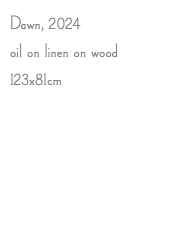 Dawn, 2024 oil on linen on wood 123x81cm