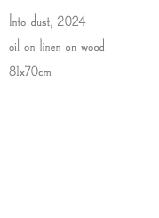 Into dust, 2024 oil on linen on wood 81x70cm