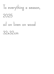 To everything a season, 2025 oil on linen on wood 32x32cm