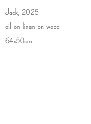 Jack, 2025 oil on linen on wood 64x50cm