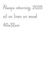 Always returning, 2025 oil on linen on wood 40x32cm