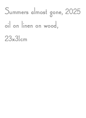 Summers almost gone, 2025 oil on linen on wood, 23x31cm