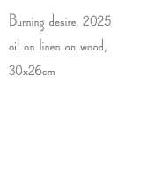 Burning desire, 2025 oil on linen on wood, 30x26cm