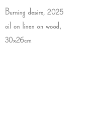 Burning desire, 2025 oil on linen on wood, 30x26cm